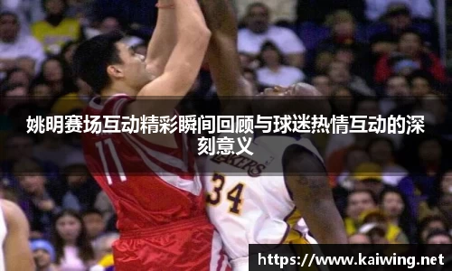姚明赛场互动精彩瞬间回顾与球迷热情互动的深刻意义