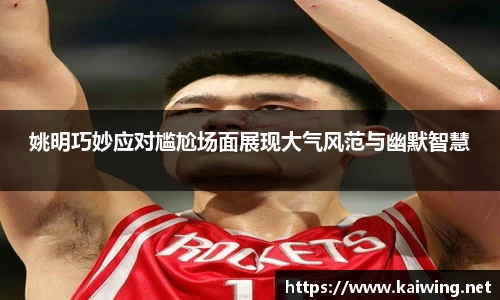 姚明巧妙应对尴尬场面展现大气风范与幽默智慧