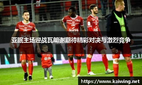 亚眠主场迎战瓦朗谢期待精彩对决与激烈竞争
